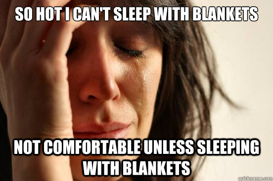 So hot I can't sleep with blankets not comfortable unless sleeping with blankets  First World Problems