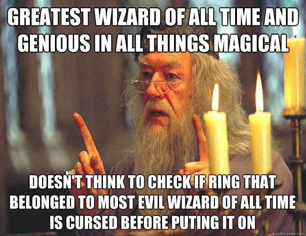 Greatest wizard of all time and genious in all things magical doesn't think to check if ring that belonged to most evil wizard of all time is cursed before puting it on  Dumbledore