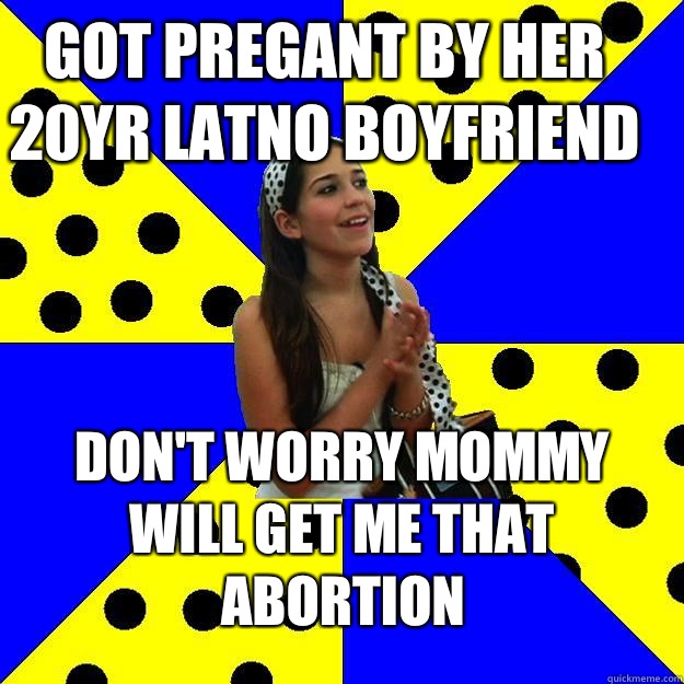 Got pregant by her 20yr latno boyfriend Don't worry mommy will get me that abortion  Sheltered Suburban Kid