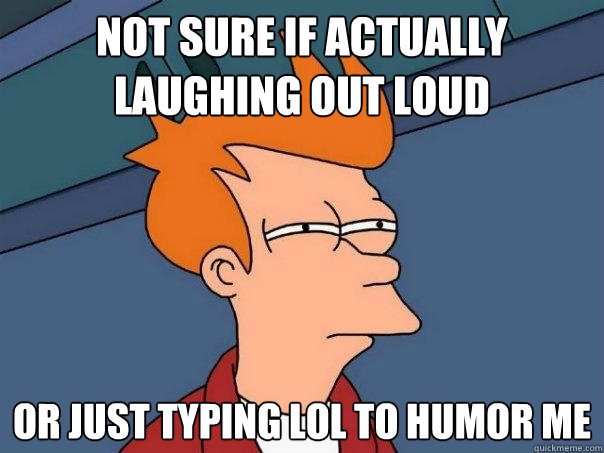 Not sure if actually laughing out loud or just typing lol to humor me  Futurama Fry