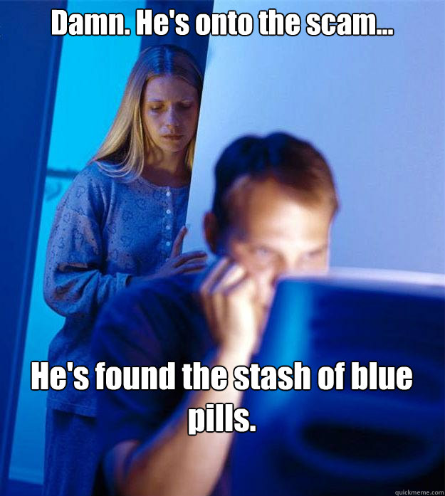 Damn. He's onto the scam...  He's found the stash of blue pills.  Redditors Wife
