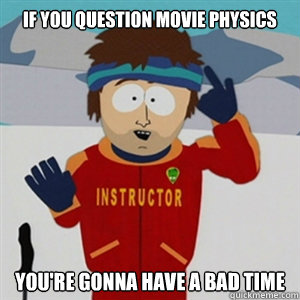 if you question movie physics YOU'RE GONNA HAVE A BAD TIME  