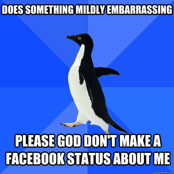 Does SOMETHING MILDLY EMBARRASSING PLEASE GOD DON'T MAKE A FACEBOOK STATUS ABOUT ME  Socially Awkward Penguin