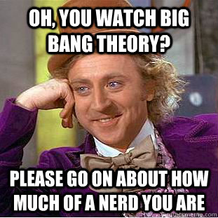 oh, You watch big bang theory? please Go on about how much of a nerd you are - oh, You watch big bang theory? please Go on about how much of a nerd you are  Condescending Wonka