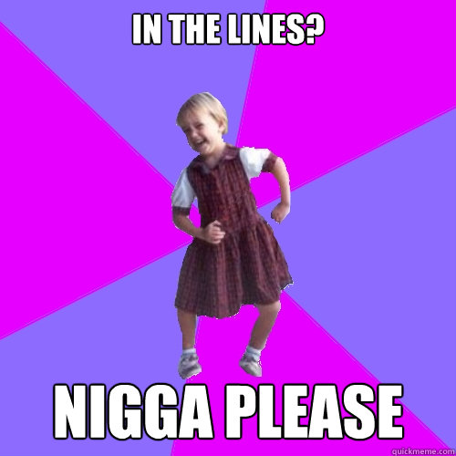 in the lines? nigga please  Socially awesome kindergartener