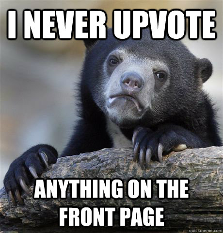 I never upvote anything on the front page  Confession Bear