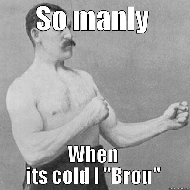 SO MANLY WHEN ITS COLD I ''BROU'' overly manly man