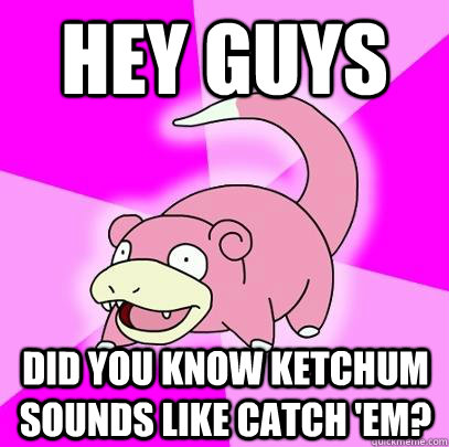 Hey guys Did you know Ketchum sounds like Catch 'em?  Slowpoke