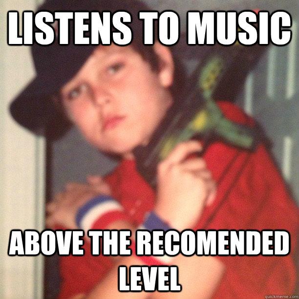 Listens to music Above the recomended level  