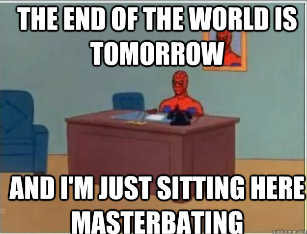 The end of the world is tomorrow and I'm just sitting here Masterbating  