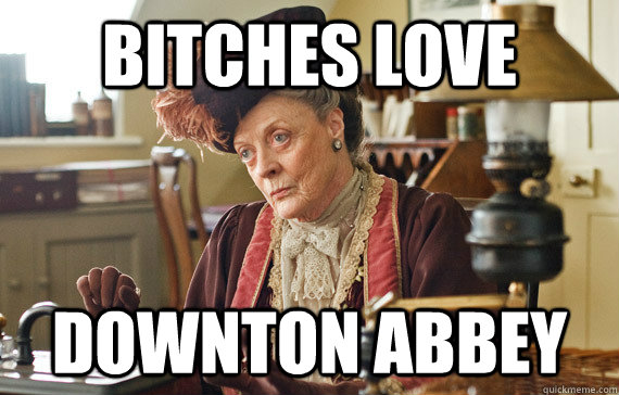 Bitches love  downton abbey  