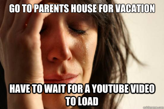 Go to parents house for vacation Have to wait for a youtube video to load  First World Problems