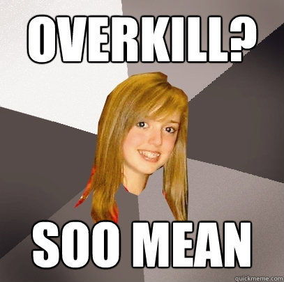overkill? soo mean  Musically Oblivious 8th Grader
