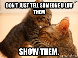 don't just tell someone u luv them  show them.  