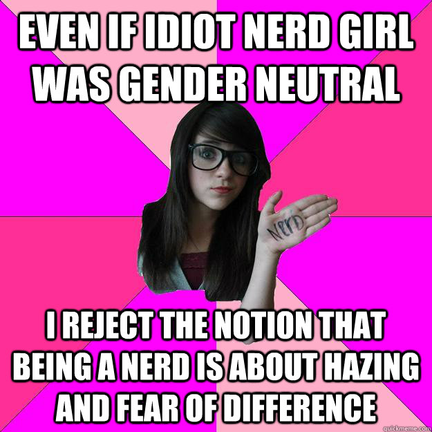Even if Idiot Nerd Girl was gender neutral I reject the notion that being a nerd is about hazing and fear of difference     Idiot Nerd Girl