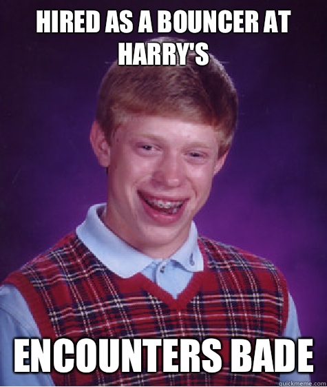 Hired as a bouncer at Harry's  Encounters Bade   Bad Luck Brian