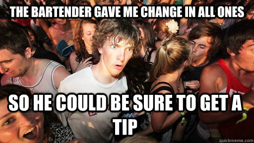 The bartender gave me change in all ones so he could be sure to get a tip  Sudden Clarity Clarence