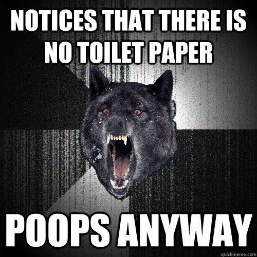 Notices that there is no toilet paper poops anyway  Insanity Wolf