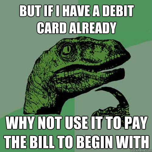 But if i have a debit card already WHY NOT USE IT TO PAY THE BILL TO BEGIN WITH - But if i have a debit card already WHY NOT USE IT TO PAY THE BILL TO BEGIN WITH  Philosoraptor