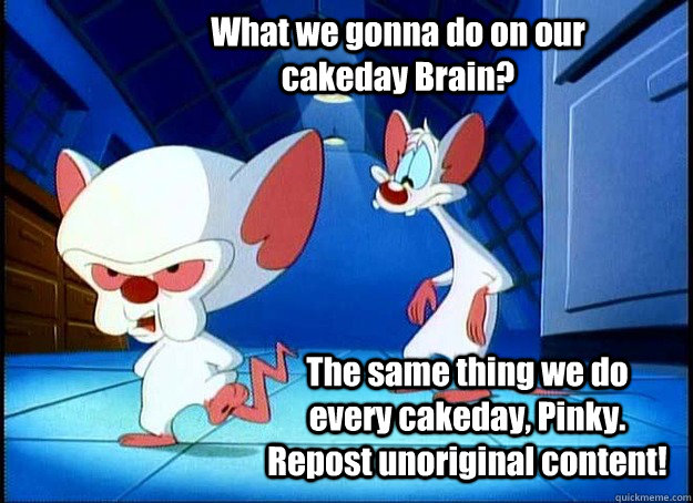 What we gonna do on our cakeday Brain? The same thing we do every cakeday, Pinky. Repost unoriginal content!  Pinky and the Brain