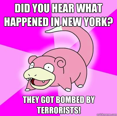 Did you hear what happened in New York? They got bombed by terrorists!  Slowpoke
