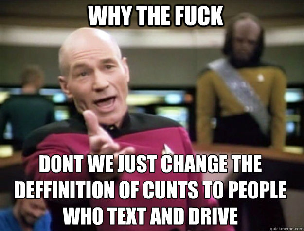 WHY THE FUCK dont we just change the deffinition of cunts to people who text and drive  Piccard 2