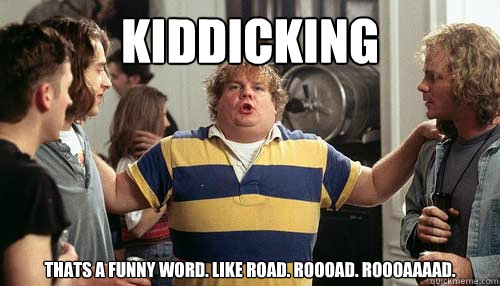 Kiddicking Thats a funny word. Like road. Roooad. Roooaaaad.   