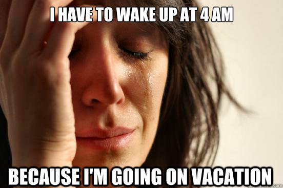 I have to wake up at 4 AM because I'm going on vacation  First World Problems