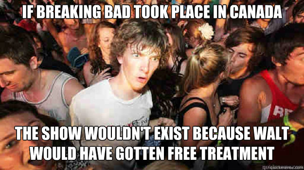 If Breaking Bad took place in Canada the show wouldn't exist because Walt would have gotten free treatment  Sudden Clarity Clarence