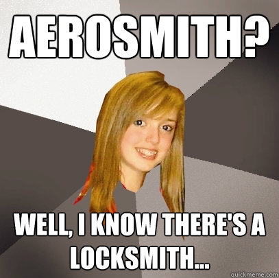 Aerosmith? Well, I know there's a locksmith...  Musically Oblivious 8th Grader