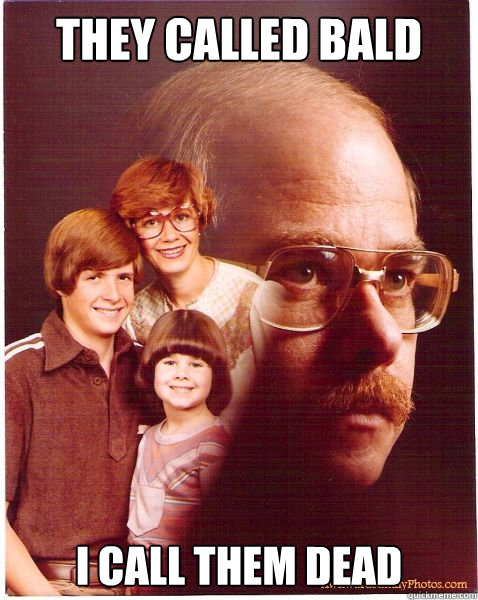 They called bald i call them dead  Vengeance Dad