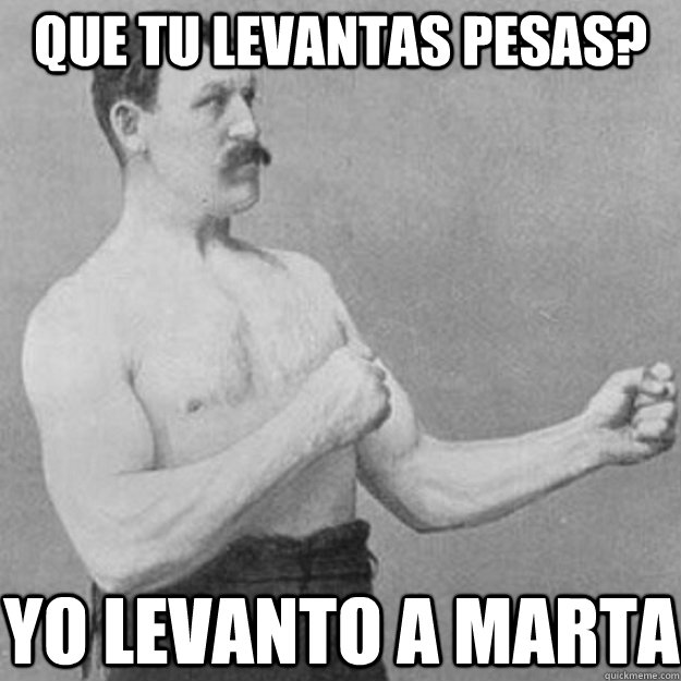 que tu levantas pesas? yo levanto a marta  overly manly man