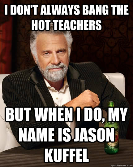 i don't always bang the hot teachers  But when I do, my name is Jason Kuffel   The Most Interesting Man In The World