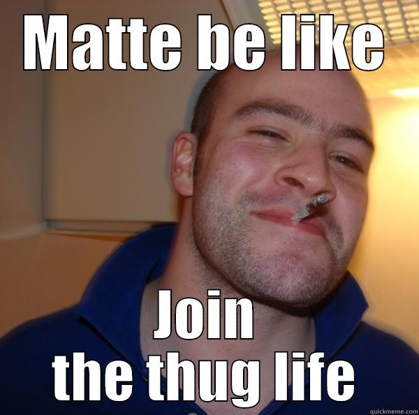 MATTE BE LIKE JOIN THE THUG LIFE Good Guy Greg 