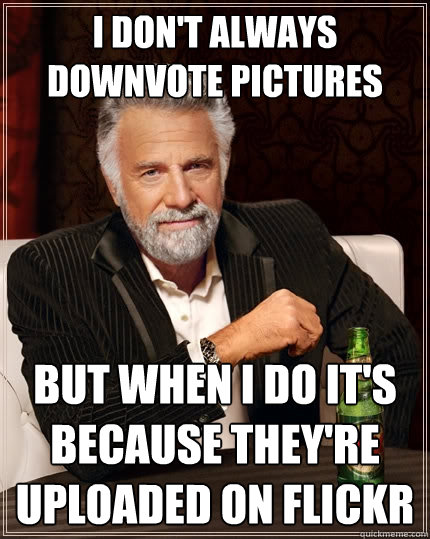 I don't always downvote pictures But when I do it's because they're uploaded on flickr  The Most Interesting Man In The World