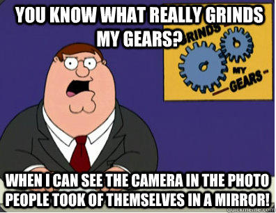 you know what really grinds my gears? When I can see the camera in the photo people took of themselves in a mirror!  Grinds my gears