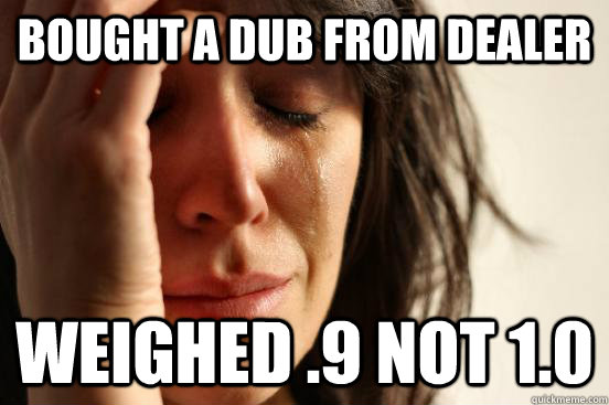 Bought a dub from dealer weighed .9 not 1.0  First World Problems