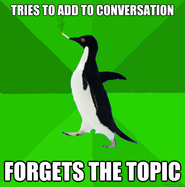 tries to add to conversation forgets the topic  Stoner Penguin