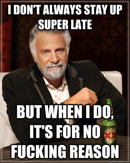 I don't always stay up super late but when I do, it's for no fucking reason - I don't always stay up super late but when I do, it's for no fucking reason  The Most Interesting Man In The World