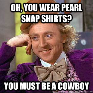 Oh, you wear pearl snap shirts? You must be a cowboy  Condescending Wonka