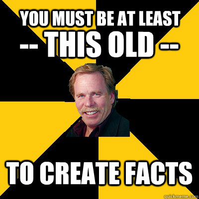 you must be at least to create facts -- this old -- - you must be at least to create facts -- this old --  John Steigerwald