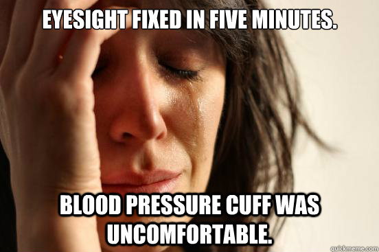 Eyesight fixed in five minutes. Blood pressure cuff was uncomfortable.  First World Problems