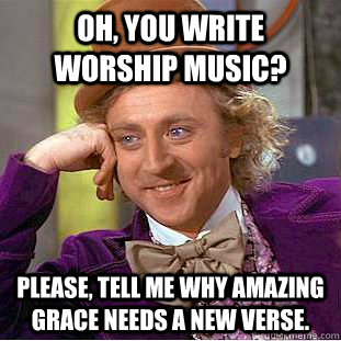 oh, you write worship music? Please, tell me why Amazing Grace needs a new verse.  Creepy Wonka