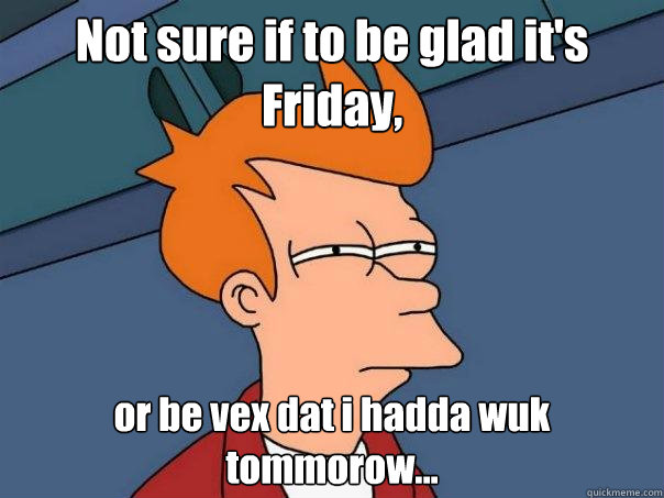 Not sure if to be glad it's 
Friday, or be vex dat i hadda wuk tommorow...  Futurama Fry