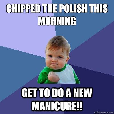 Chipped the polish this morning Get to do a new manicure!!  Success Kid