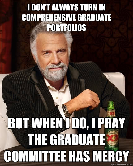 I don't always turn in Comprehensive Graduate Portfolios But when I do, i pray the graduate committee has mercy   The Most Interesting Man In The World