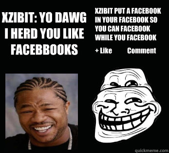 XZIBIT: YO DAWG I HERD YOU LIKE FACEBBOOKS XZIBIT PUT A FACEBOOK IN YOUR FACEBOOK SO YOU CAN FACEBOOK WHILE YOU FACEBOOK + Like            Comment  