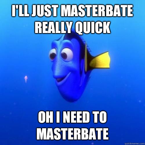 I'll Just masterbate really quick oh I need to masterbate  dory