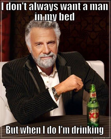 I DON'T ALWAYS WANT A MAN IN MY BED BUT WHEN I DO I'M DRINKING The Most Interesting Man In The World