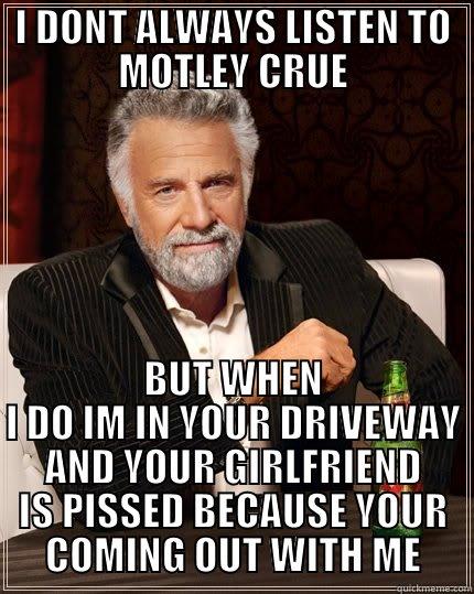 I DONT ALWAYS LISTEN TO MOTLEY CRUE BUT WHEN I DO IM IN YOUR DRIVEWAY AND YOUR GIRLFRIEND IS PISSED BECAUSE YOUR COMING OUT WITH ME The Most Interesting Man In The World